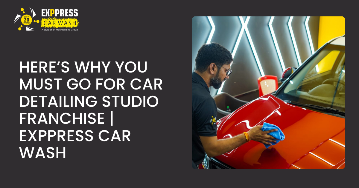 Here’s Why You Must Go for Car Detailing Studio Franchise | Exppress Car Wash